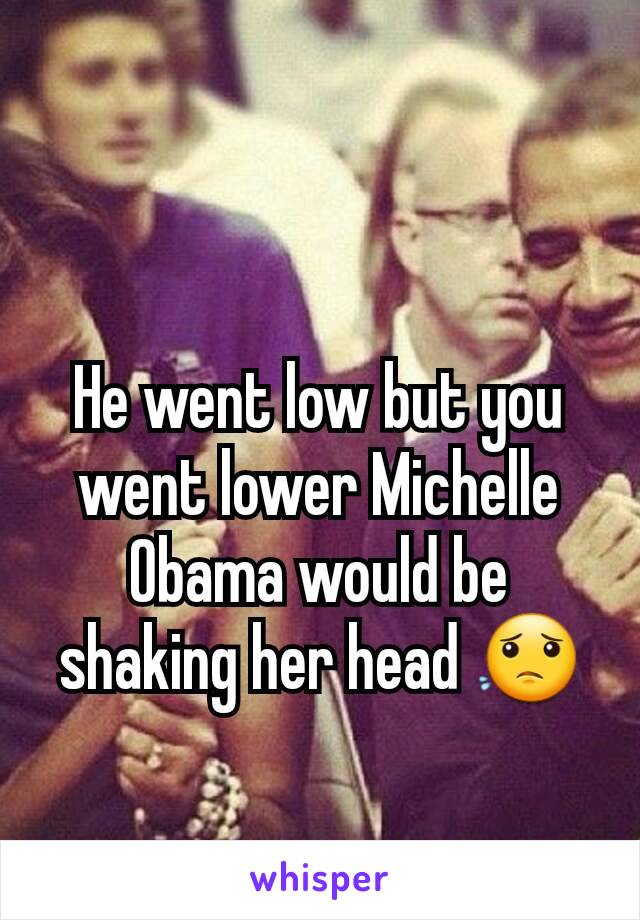 He went low but you went lower Michelle Obama would be shaking her head 😟