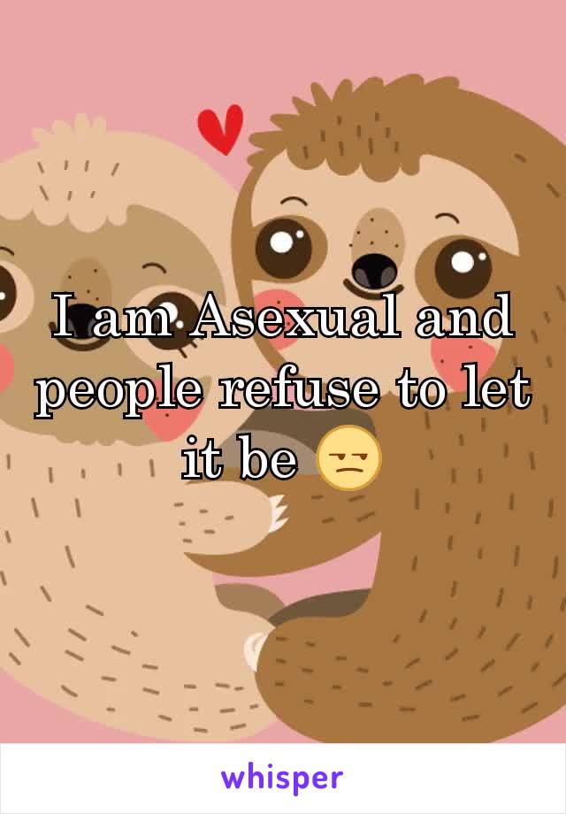 I am Asexual and people refuse to let it be 😒