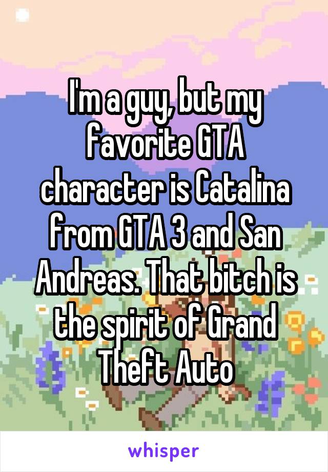 I'm a guy, but my favorite GTA character is Catalina from GTA 3 and San Andreas. That bitch is the spirit of Grand Theft Auto