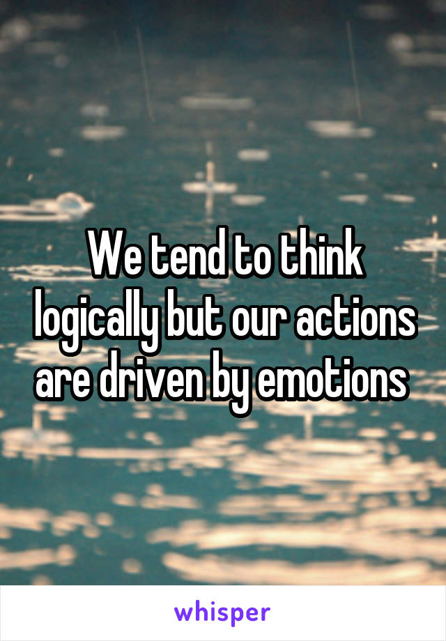 We tend to think logically but our actions are driven by emotions 