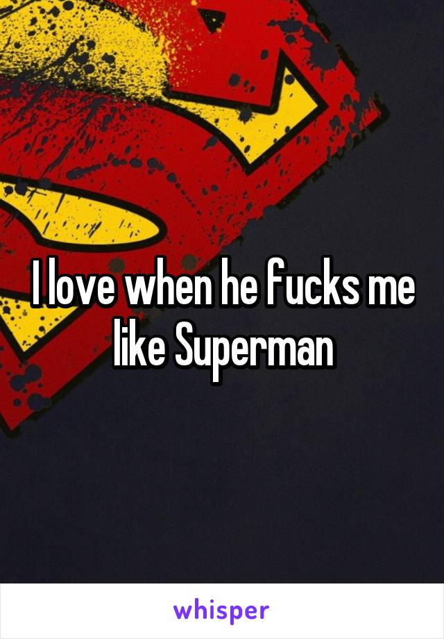 I love when he fucks me like Superman