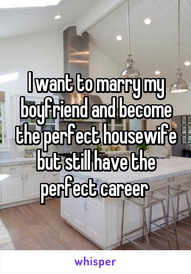 I want to marry my boyfriend and become the perfect housewife but still have the perfect career 