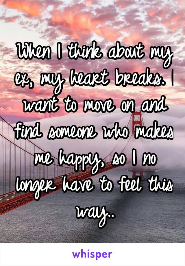 When I think about my ex, my heart breaks. I want to move on and find someone who makes me happy, so I no longer have to feel this way..