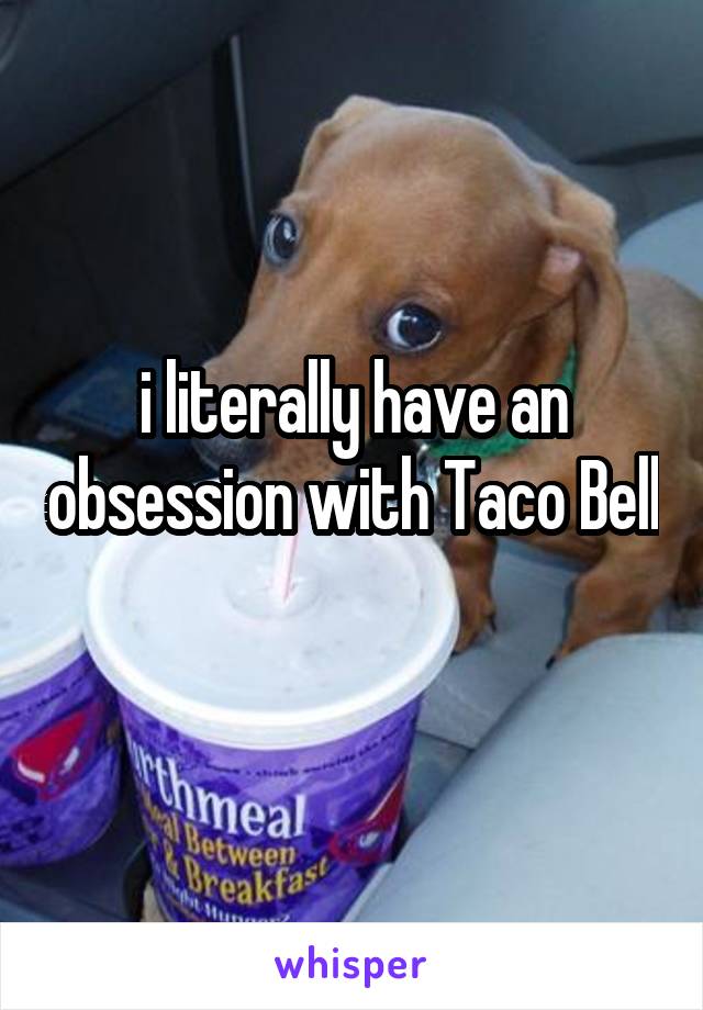 i literally have an obsession with Taco Bell 