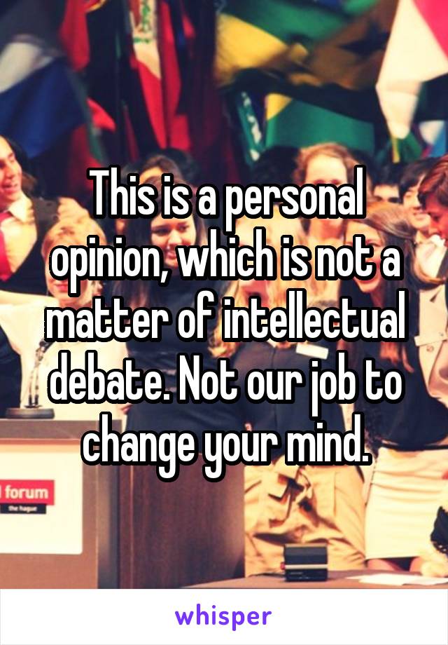 This is a personal opinion, which is not a matter of intellectual debate. Not our job to change your mind.