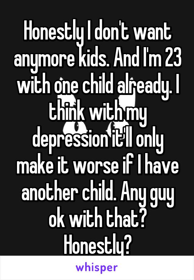 Honestly I don't want anymore kids. And I'm 23 with one child already. I think with my depression it'll only make it worse if I have another child. Any guy ok with that? Honestly?