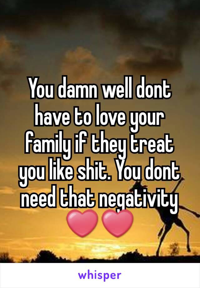 You damn well dont have to love your family if they treat you like shit. You dont need that negativity ❤❤