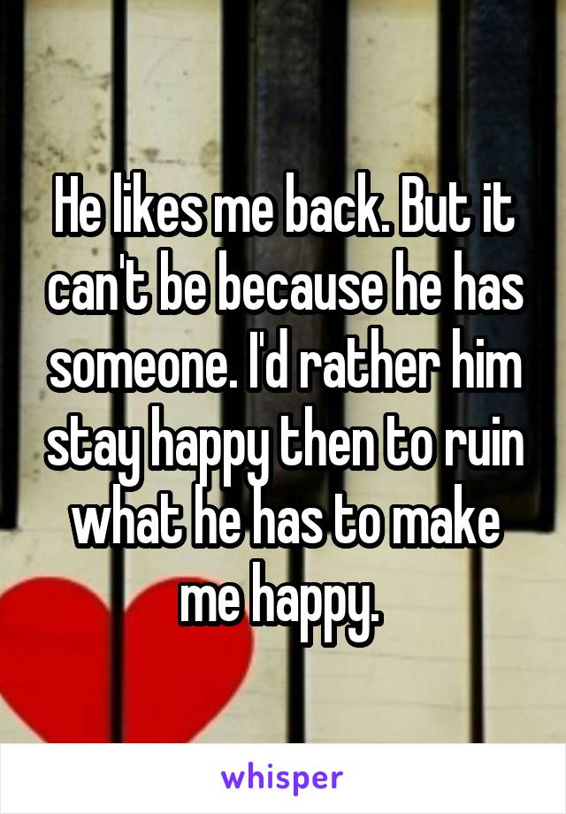 He likes me back. But it can't be because he has someone. I'd rather him stay happy then to ruin what he has to make me happy. 