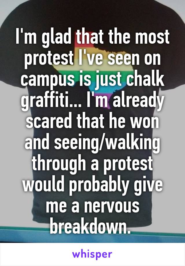 I'm glad that the most protest I've seen on campus is just chalk graffiti... I'm already scared that he won and seeing/walking through a protest would probably give me a nervous breakdown. 