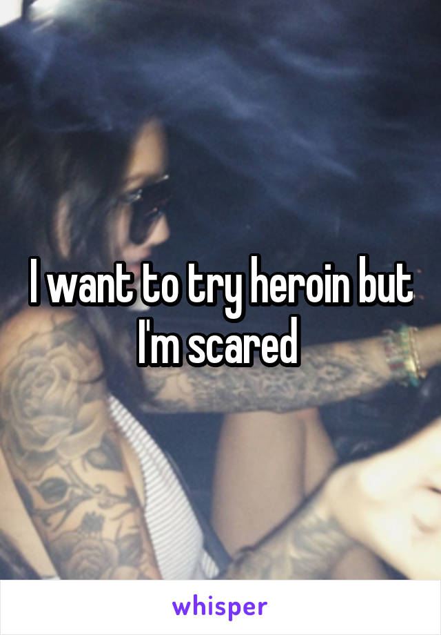 I want to try heroin but I'm scared 