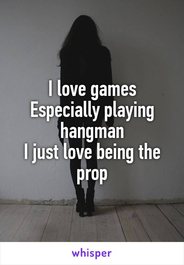 I love games
Especially playing hangman
I just love being the prop