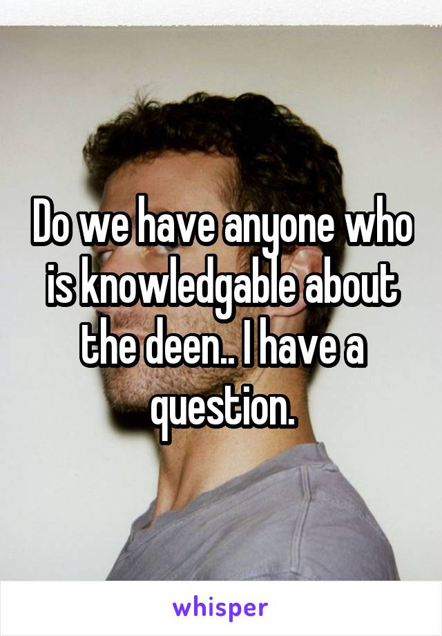 Do we have anyone who is knowledgable about the deen.. I have a question.