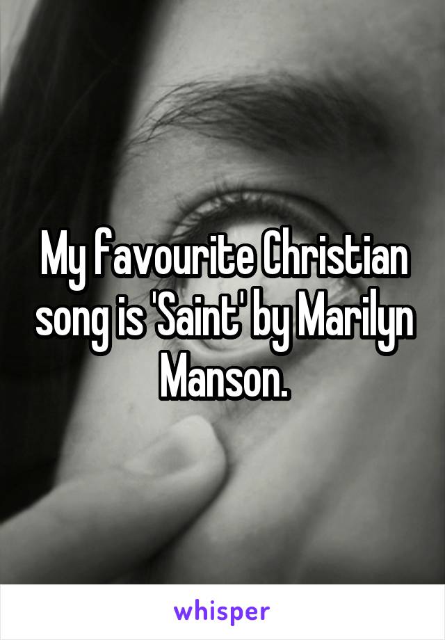 My favourite Christian song is 'Saint' by Marilyn Manson.