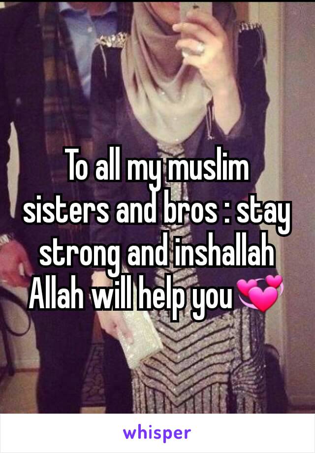 To all my muslim sisters and bros : stay strong and inshallah Allah will help you💞