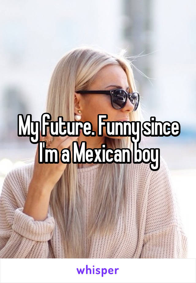 My future. Funny since I'm a Mexican boy