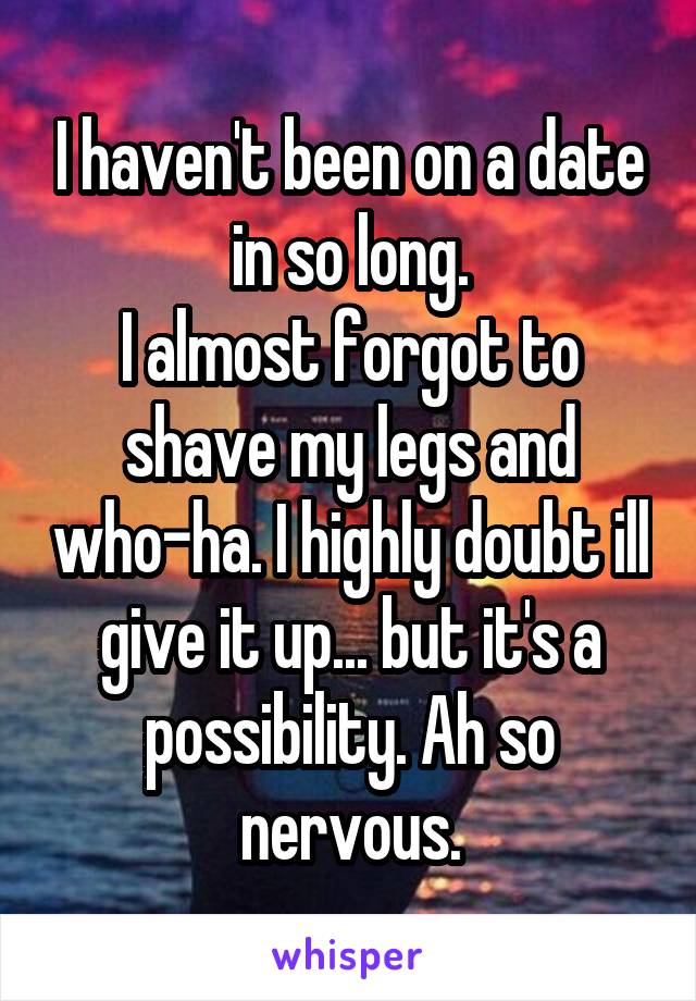 I haven't been on a date in so long.
I almost forgot to shave my legs and who-ha. I highly doubt ill give it up... but it's a possibility. Ah so nervous.