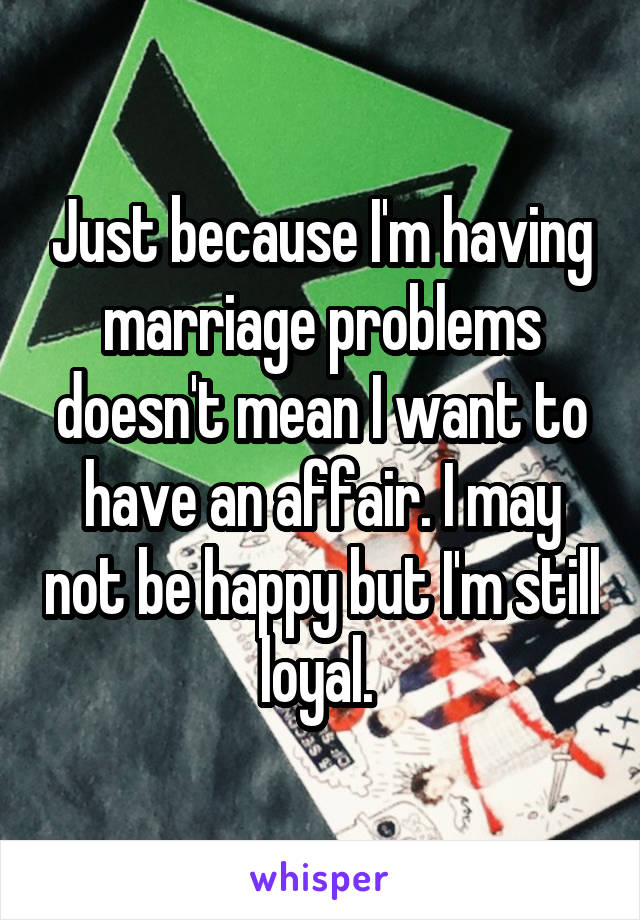 Just because I'm having marriage problems doesn't mean I want to have an affair. I may not be happy but I'm still loyal. 