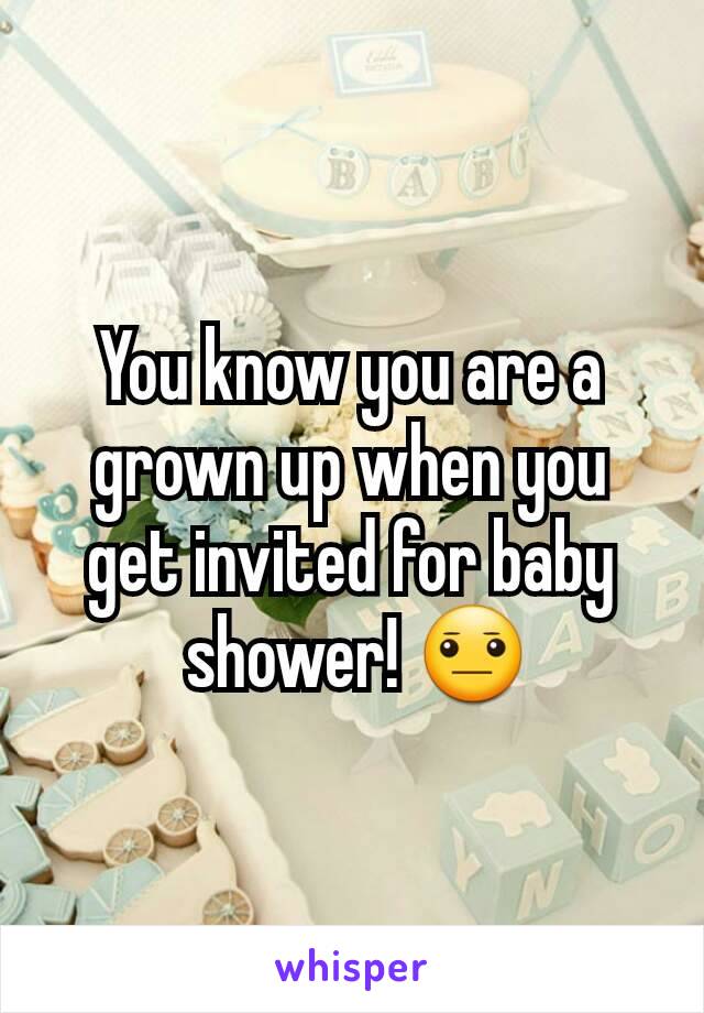 You know you are a grown up when you get invited for baby
 shower! 😐