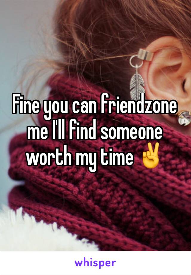 Fine you can friendzone me I'll find someone worth my time ✌️