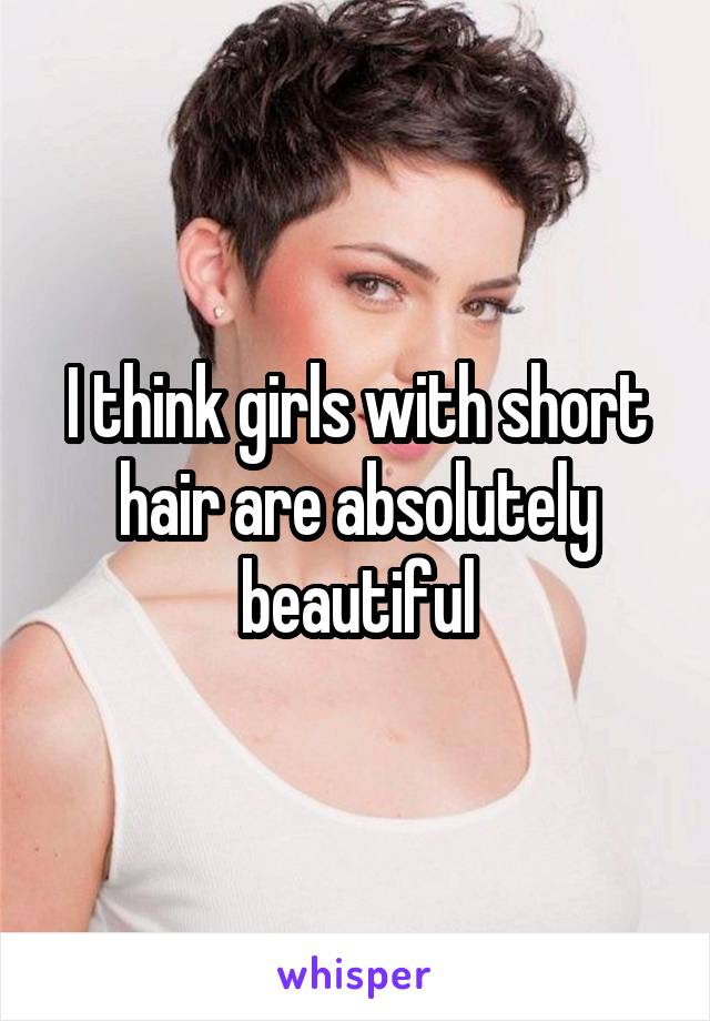 I think girls with short hair are absolutely beautiful