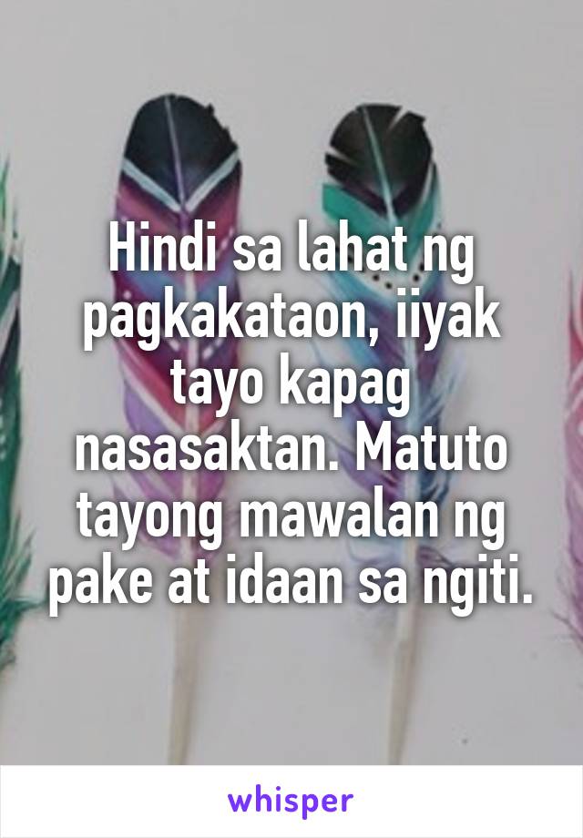 Hindi sa lahat ng pagkakataon, iiyak tayo kapag nasasaktan. Matuto tayong mawalan ng pake at idaan sa ngiti.