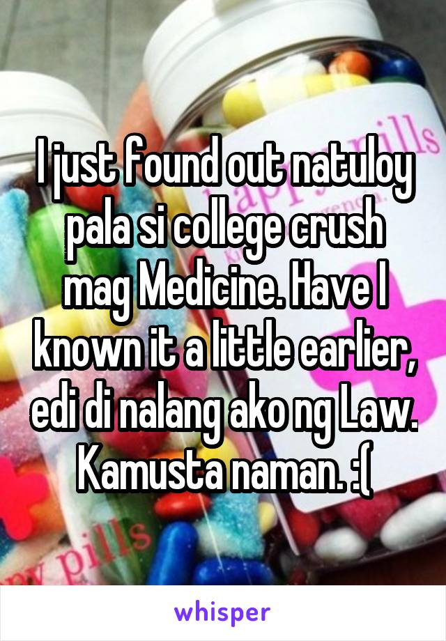 I just found out natuloy pala si college crush mag Medicine. Have I known it a little earlier, edi di nalang ako ng Law. Kamusta naman. :(