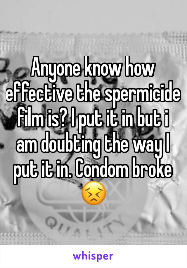 Anyone know how effective the spermicide film is? I put it in but i am doubting the way I put it in. Condom broke 😣