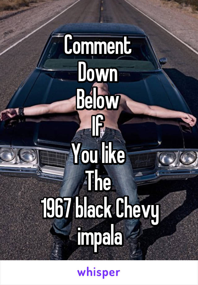 Comment 
Down 
Below 
If 
You like 
The 
1967 black Chevy impala