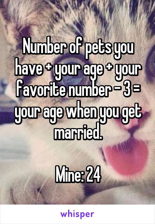 Number of pets you have + your age + your favorite number - 3 = your age when you get married.

Mine: 24