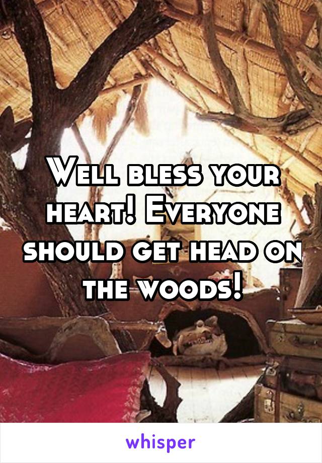 Well bless your heart! Everyone should get head on the woods!
