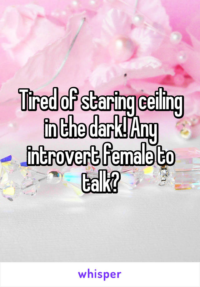 Tired of staring ceiling in the dark! Any introvert female to talk?