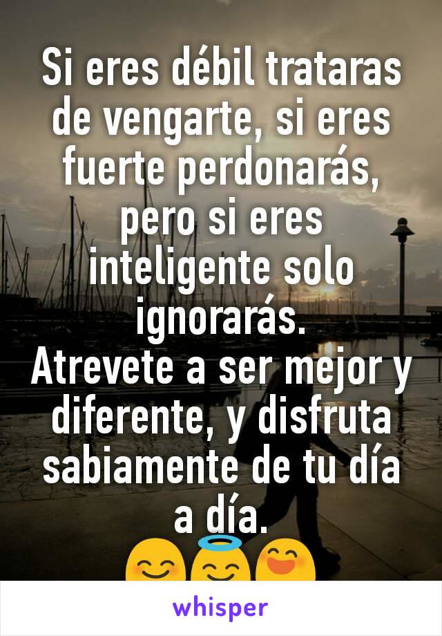 Si eres débil trataras de vengarte, si eres fuerte perdonarás, pero si eres inteligente solo ignorarás.
Atrevete a ser mejor y diferente, y disfruta sabiamente de tu día a día.
😊😇😄