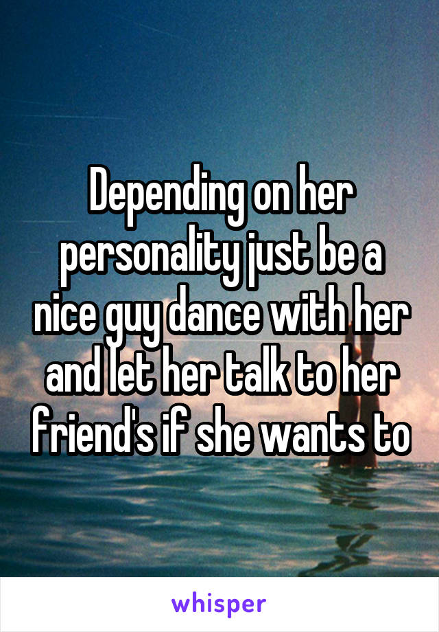 Depending on her personality just be a nice guy dance with her and let her talk to her friend's if she wants to