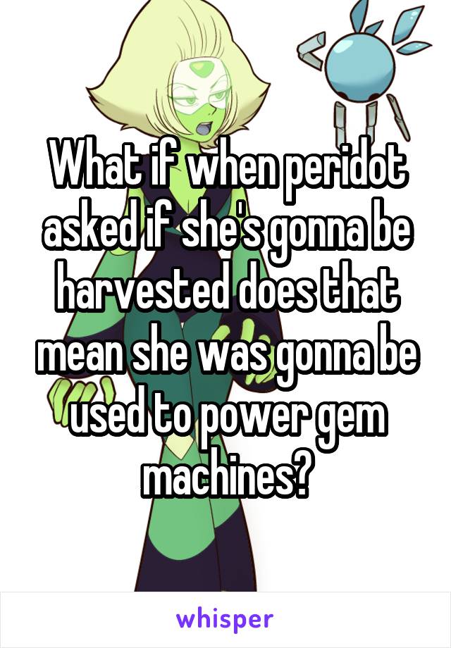 What if when peridot asked if she's gonna be harvested does that mean she was gonna be used to power gem machines?