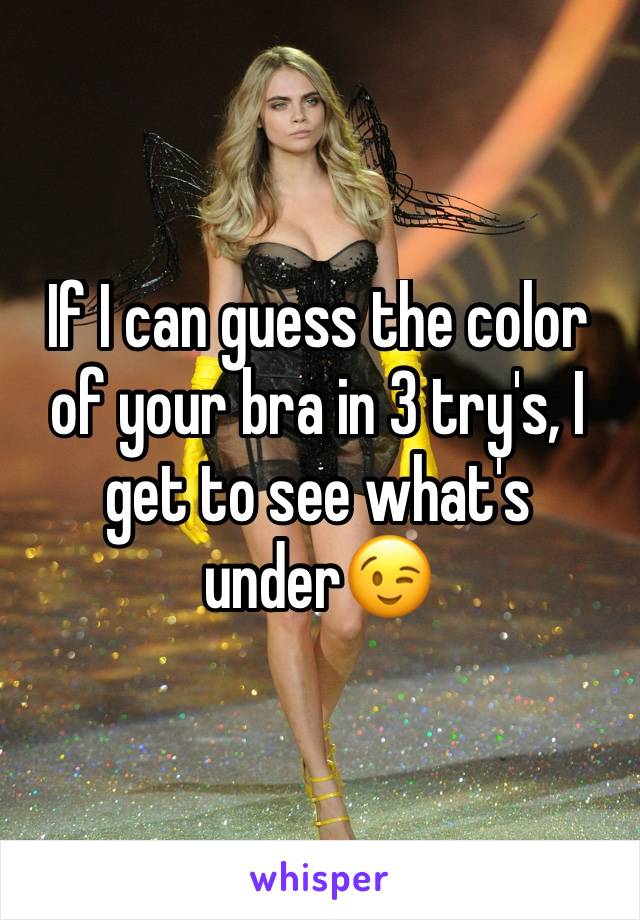 If I can guess the color of your bra in 3 try's, I get to see what's under😉