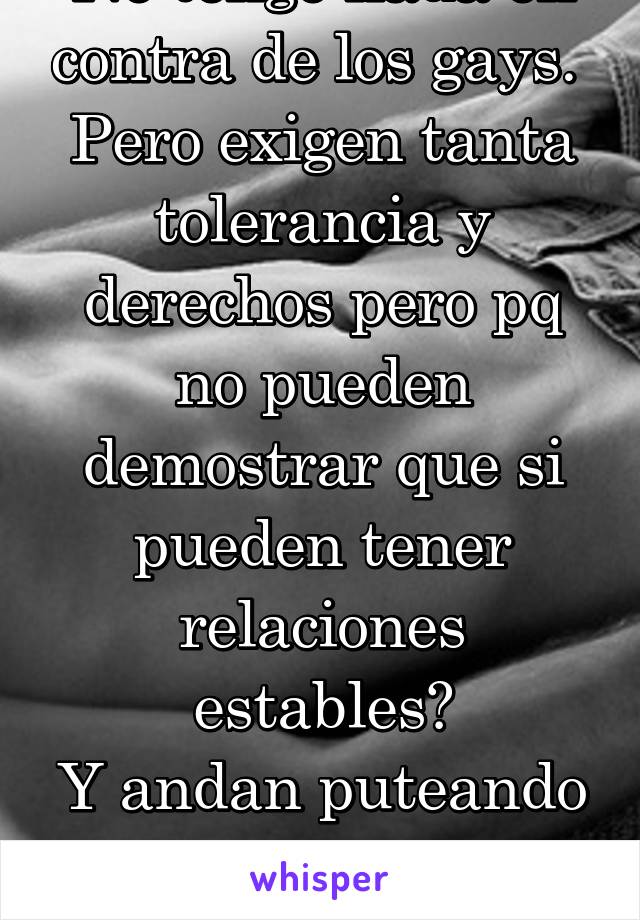 No tengo nada en contra de los gays. 
Pero exigen tanta tolerancia y derechos pero pq no pueden demostrar que si pueden tener relaciones estables?
Y andan puteando con 1 cada semana?