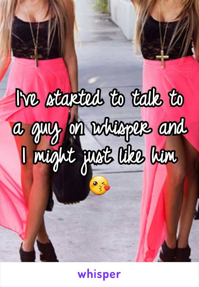 I've started to talk to a guy on whisper and I might just like him😘