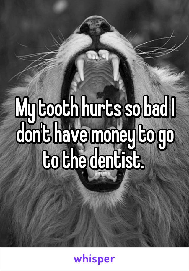 My tooth hurts so bad I don't have money to go to the dentist. 