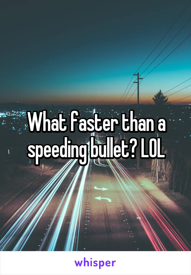 What faster than a speeding bullet? LOL