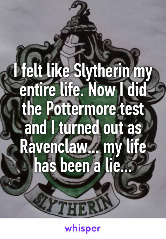 I felt like Slytherin my entire life. Now I did the Pottermore test and I turned out as Ravenclaw... my life has been a lie...