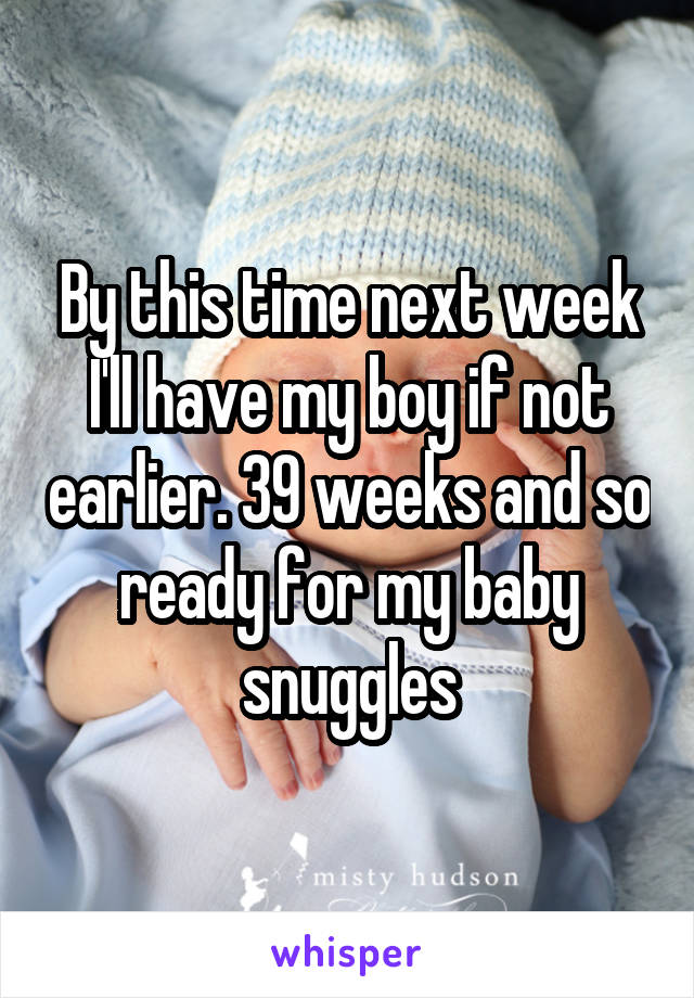 By this time next week I'll have my boy if not earlier. 39 weeks and so ready for my baby snuggles