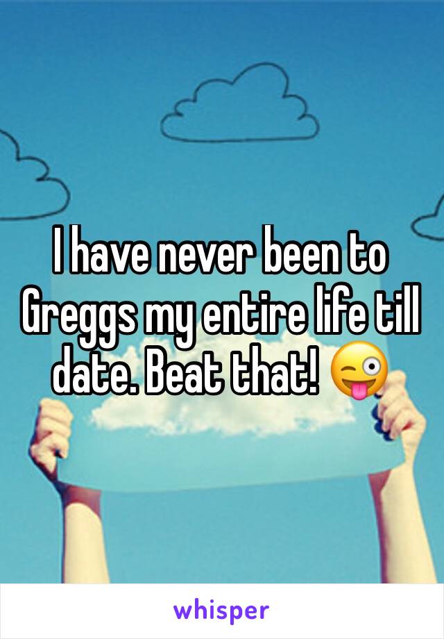 I have never been to Greggs my entire life till date. Beat that! 😜