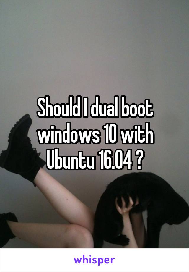 Should I dual boot windows 10 with Ubuntu 16.04 ?