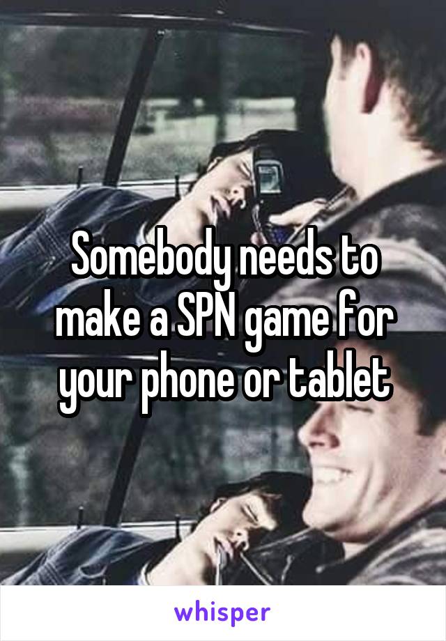 Somebody needs to make a SPN game for your phone or tablet