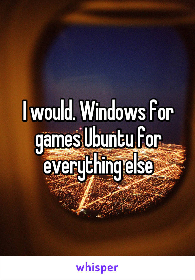 I would. Windows for games Ubuntu for everything else