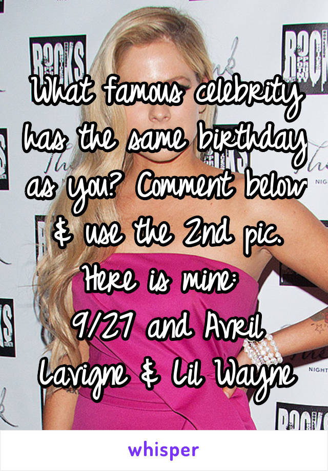 What famous celebrity has the same birthday as you? Comment below & use the 2nd pic.
Here is mine: 
9/27 and Avril Lavigne & Lil Wayne