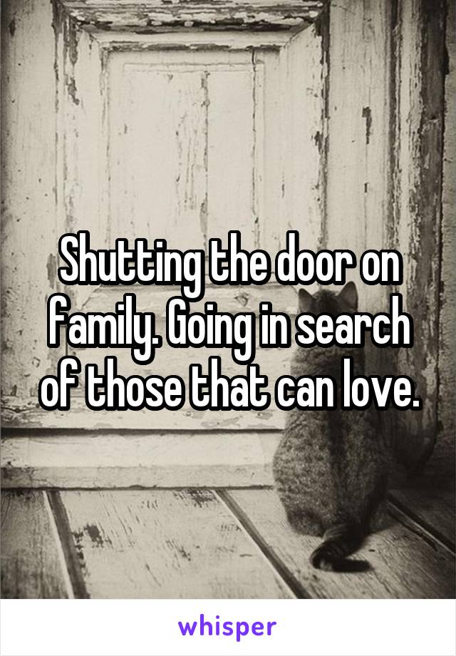 Shutting the door on family. Going in search of those that can love.