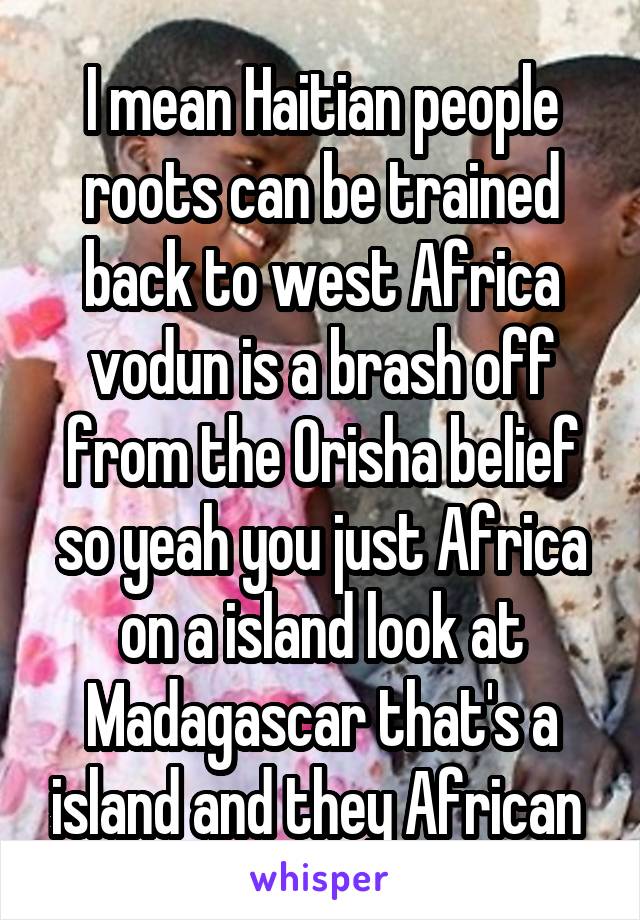 I mean Haitian people roots can be trained back to west Africa vodun is a brash off from the Orisha belief so yeah you just Africa on a island look at Madagascar that's a island and they African 