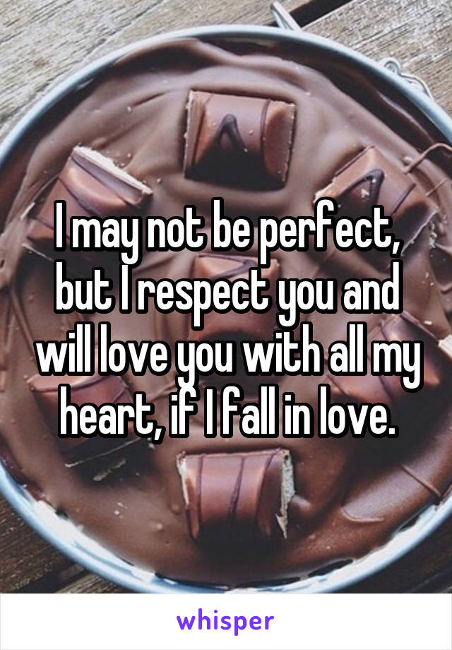 I may not be perfect, but I respect you and will love you with all my heart, if I fall in love.