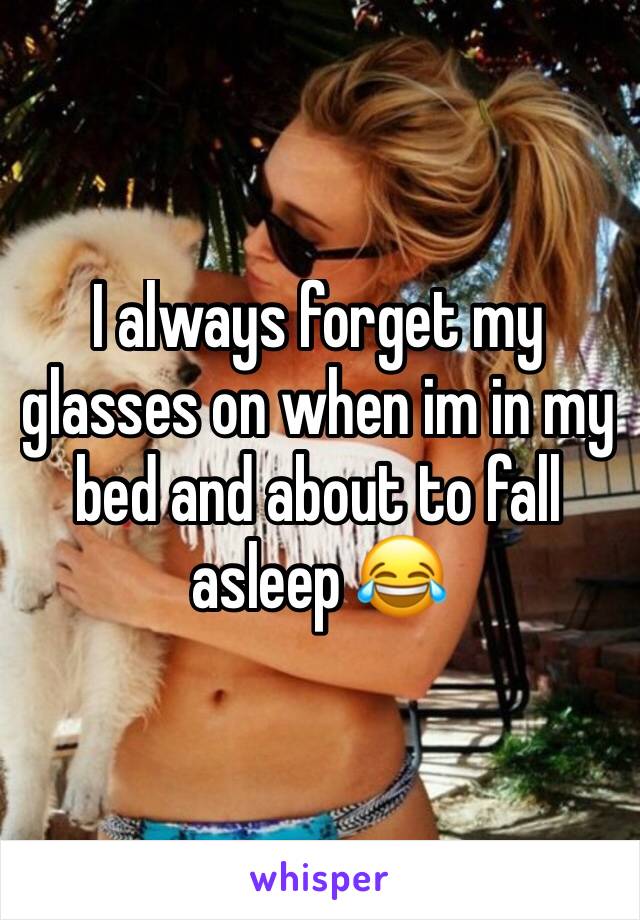 I always forget my glasses on when im in my bed and about to fall asleep 😂